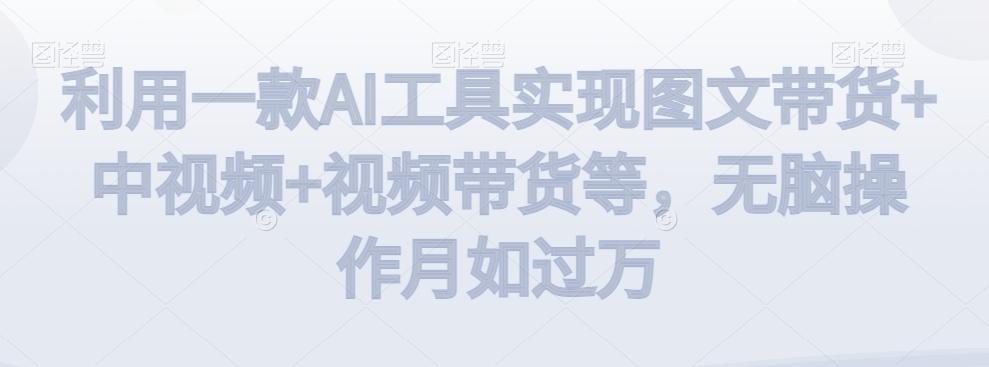 利用一款AI工具实现图文带货+中视频+视频带货等，无脑操作月如过万【揭秘】-易创网