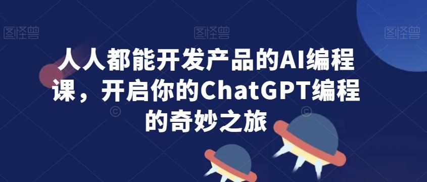 人人都能开发产品的AI编程课，开启你的ChatGPT编程的奇妙之旅-易创网