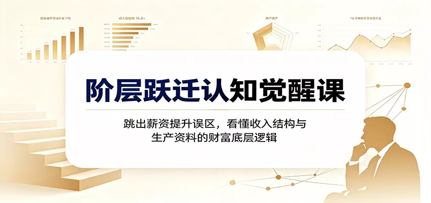 阶层跃迁认知觉醒课：跳出薪资提升误区，看懂收入结构与生产资料的财富底层逻辑-易创网