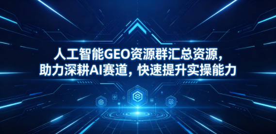 人工智能GEO资源群汇总资源，助力深耕AI赛道，快速提升实操能力-易创网