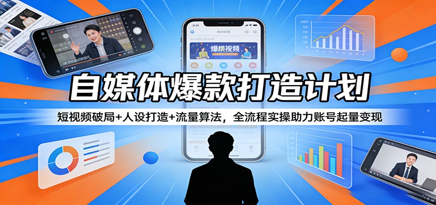 自媒体爆款打造计划：短视频破局+人设打造+流量算法，全流程实操助力账号起量变现-易创网