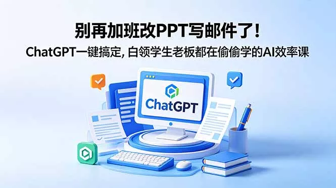 别再加班改PPT写邮件了！ChatGPT一键搞定，白领学生老板都在偷偷学的AI效率课-易创网