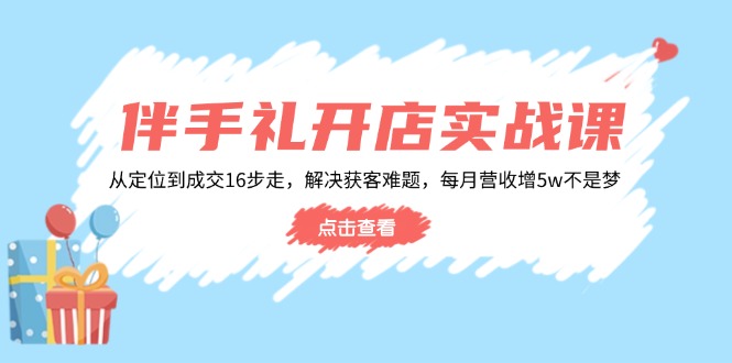 伴手礼开店实战课：从定位到成交16步走，解决获客难题，每月营收增5w+-易创网