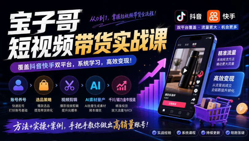 宝子哥短视频带货实战课，覆盖抖音快手双平台，账号养号、选品、剪辑，到AI素材量产、千川磁力金牛投流等（26年9月更新）-易创网