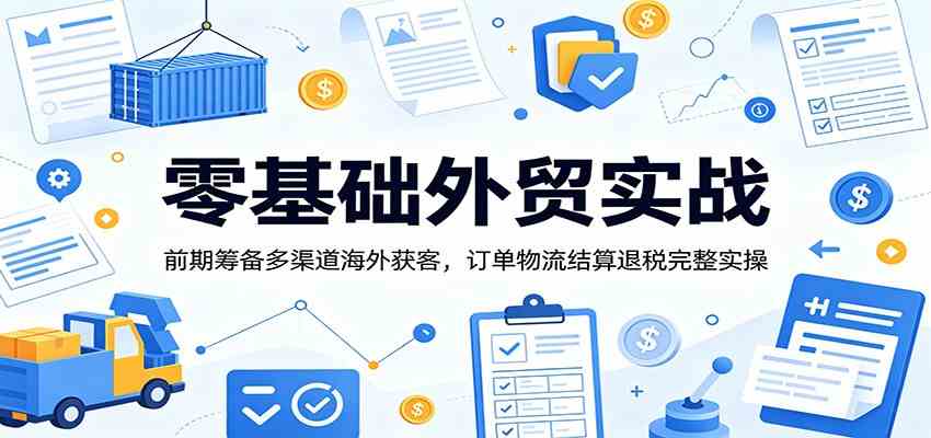 零基础外贸实战：前期筹备多渠道海外获客，订单物流结算退税完整实操-易创网