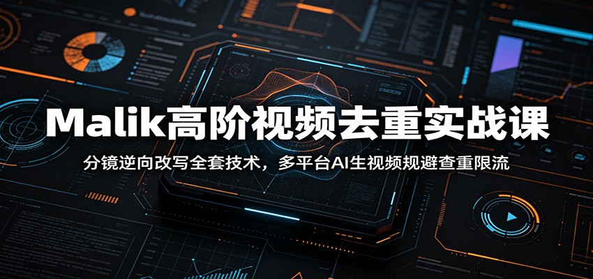 Malik高阶视频去重实战课：分镜逆向改写全套技术，多平台AI生视频规避查重限流-易创网