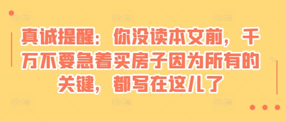 某付费文章：真诚提醒：你没读本文前，千万不要急着买房子因为所有的关键，都写在这儿了-易创网