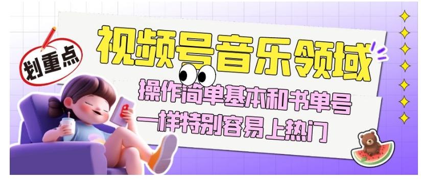 视频号音乐领域项目玩法，操作简单基本和书单号一样，特别容易上热门【揭秘】-云创网