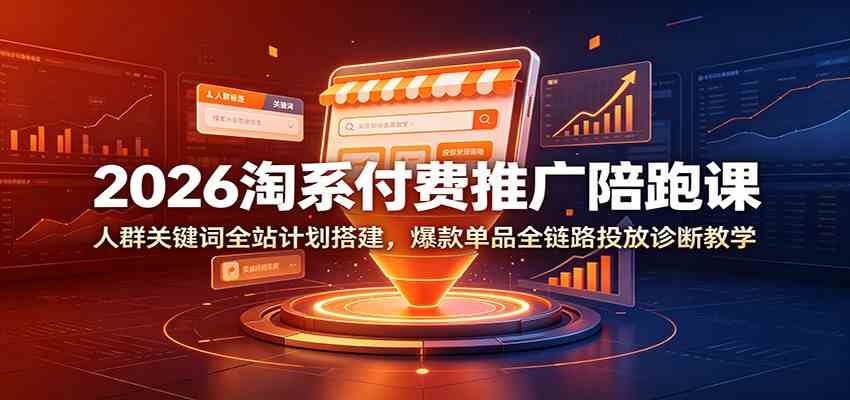 2026淘系付费推广陪跑课：人群关键词全站计划搭建，爆款单品全链路投放诊断教学-易创网