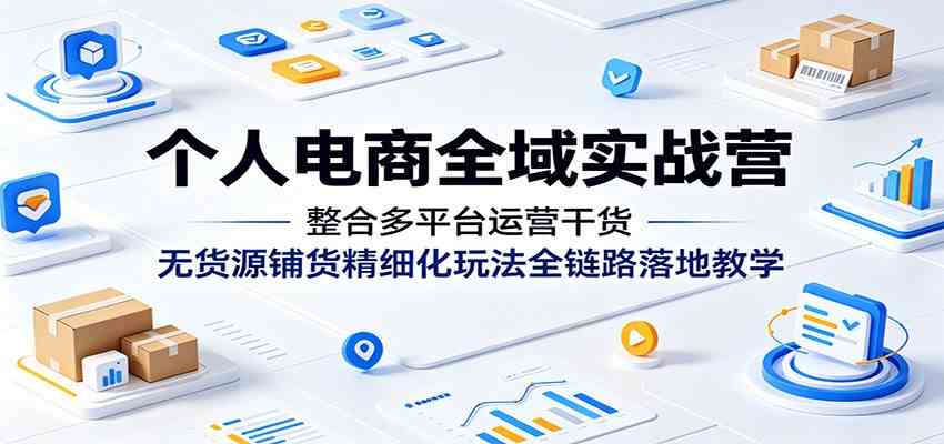 个人电商全域实战营：整合多平台运营干货，无货源铺货精细化玩法全链路落地教学-易创网