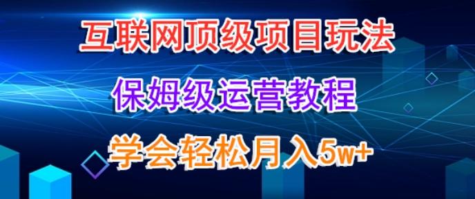 互联网顶级项目玩法，保姆级运营教程，学完轻松月入5万网赚项目-副业赚线-互联网创业-资源整合易创网