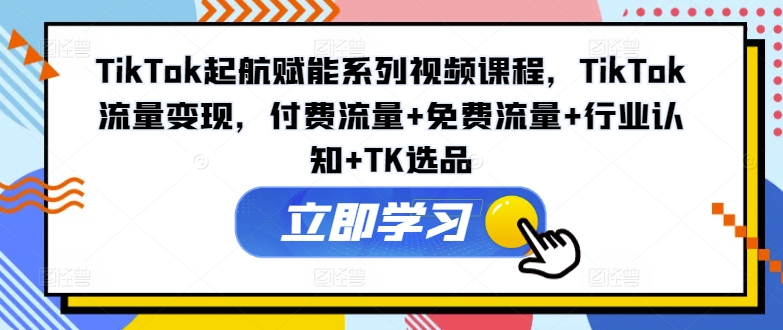 TikTok起航赋能系列视频课程，TikTok流量变现，付费流量+免费流量+行业认知+TK选品-易创网