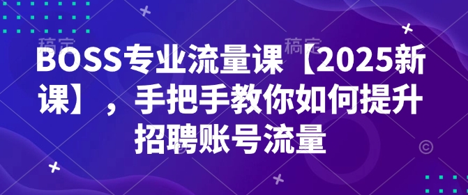 BOSS专业流量课【2025新课】，手把手教你如何提升招聘账号流量-易创网