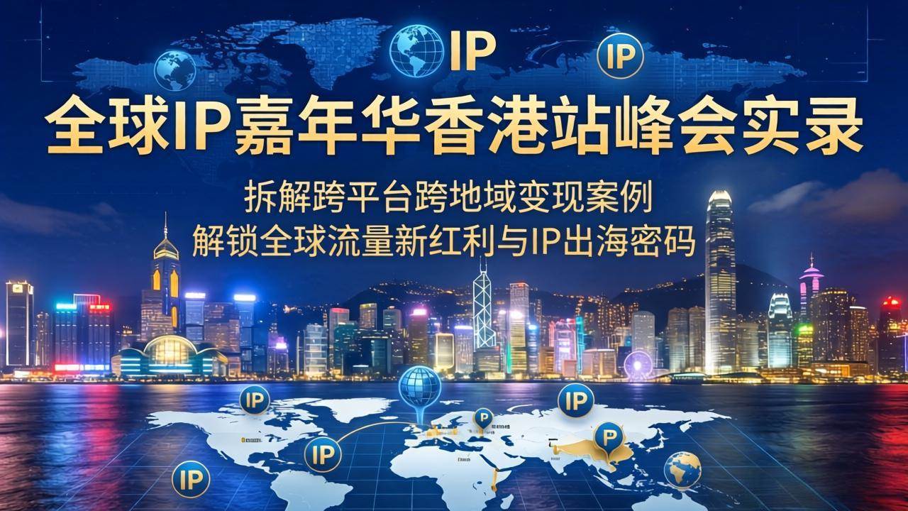 （18202期）全球IP嘉年华香港站峰会实录，拆解跨平台跨地域变现案例，解锁全球流量新红利与IP出海密码-易创网