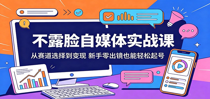 不露脸自媒体实战课：从赛道选择到变现，新手零出镜也能轻松起号-易创网