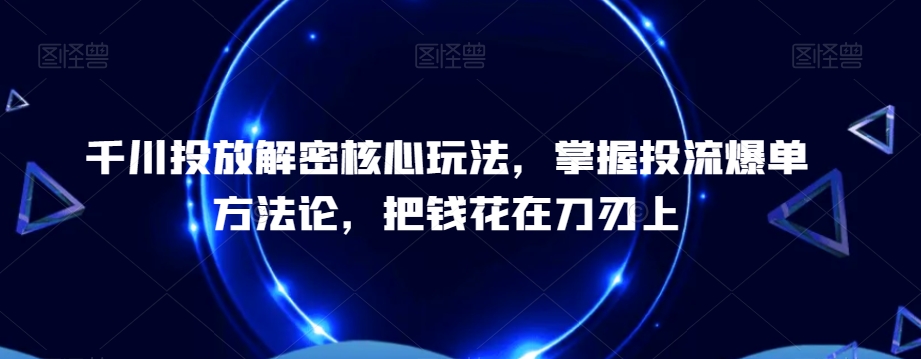 千川投放解密核心玩法，​掌握投流爆单方法论，把钱花在刀刃上网赚项目-副业赚线-互联网创业-资源整合易创网