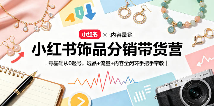 小红书饰品分销带货营｜零基础从0起号，选品+流量+内容全闭环手把手带教（更新0527）-易创网