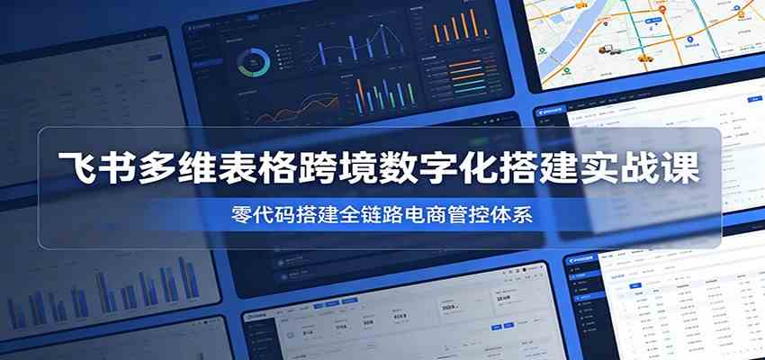 飞书多维表格跨境数字化搭建实战课，零代码搭建全链路电商管控体系-易创网