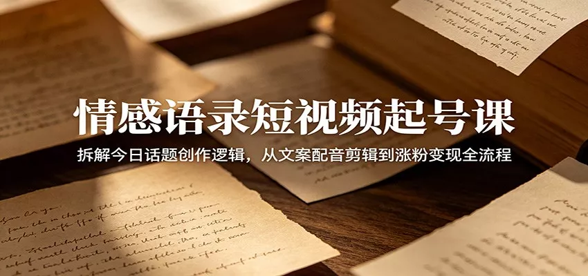 情感语录短视频起号课：拆解今日话题创作逻辑，从文案配音剪辑到涨粉变现全流程-易创网