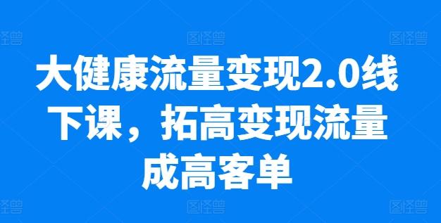 大健康流量变现2.0线下课，​拓高变现流量成高客单，业绩10倍增长，低粉高变现，只讲落地实操网赚项目-副业赚线-互联网创业-资源整合易创网