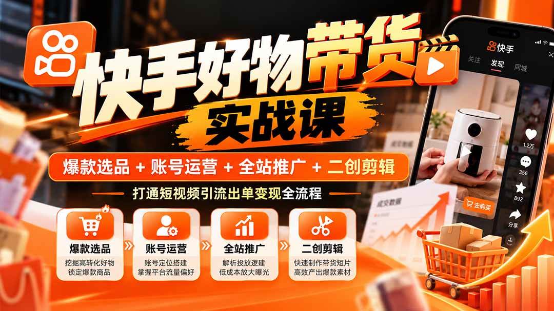 （20821期）快手好物带货实战课：爆款选品+账号运营+全站推广+二创剪辑，打通短视频引流出单变现全流程-易创网