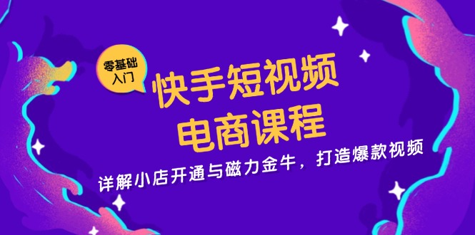 快手短视频电商课程，详解小店开通与磁力金牛，打造爆款视频-易创网