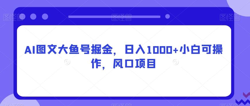 AI图文大鱼号掘金，日入1000+小白可操作，风口项目-云创网