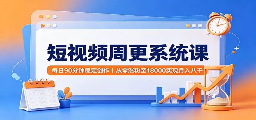 短视频周更系统课：每日90分钟稳定创作，从零涨粉至18000实现月入八千-易创网