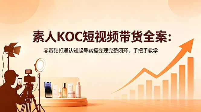 素人KOC短视频带货全案：零基础打通认知起号实操变现完整闭环，手把手教学-易创网