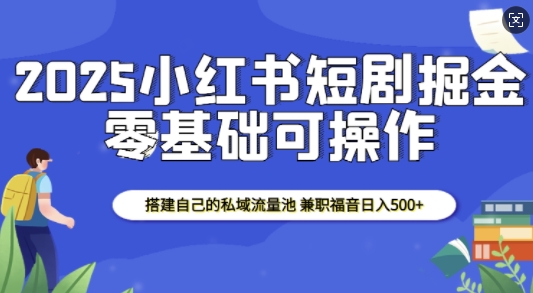2025小红书短剧掘金，搭建自己的私域流量池，兼职福音日入5张-易创网