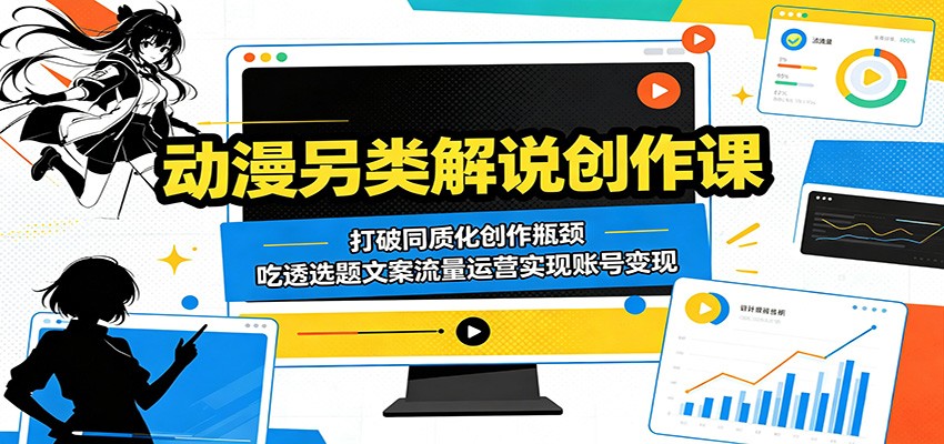 动漫另类解说创作课：打破同质化创作瓶颈，吃透选题文案流量运营实现账号变现-易创网