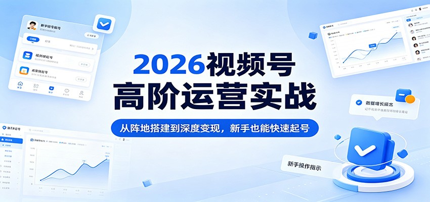 2026视频号高阶运营实战：从阵地搭建到深度变现，新手也能快速起号-易创网