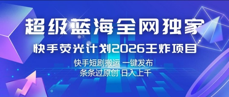 超级蓝海全网独家，快手荧光计划2026王炸项目，日入1k+，快手短剧搬运，一键发布，条条过原创【揭秘】-易创网