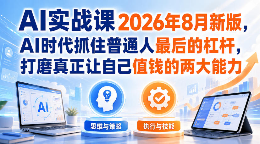 AI实战课2026年8月新版，AI时代抓住普通人最后的杠杆，打磨真正让自己值钱的两大能力-易创网
