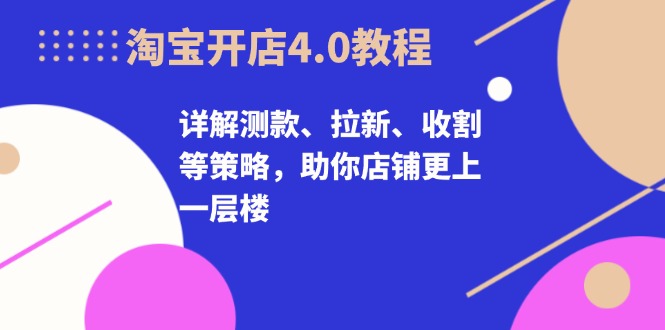 淘宝开店4.0教程，详解测款、拉新、收割等策略，助你店铺更上一层楼-易创网