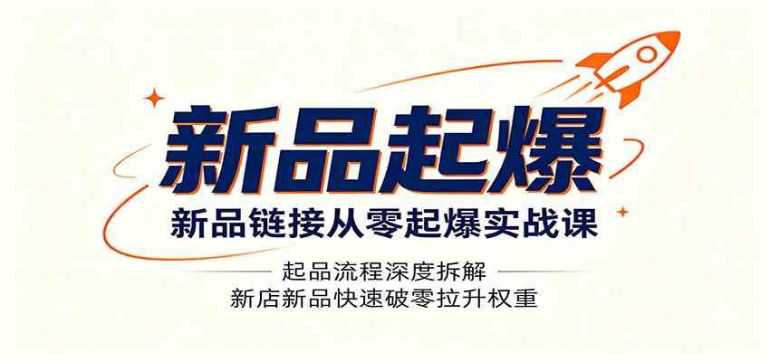 新品链接从零起爆实战课：起品流程深度拆解，新店新品快速破零拉升权重-易创网
