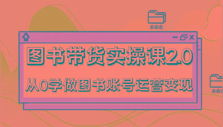 图书带货实操课2.0，从0学做图书账号运营变现，干货教程快速上手，高效起号涨粉-云创网