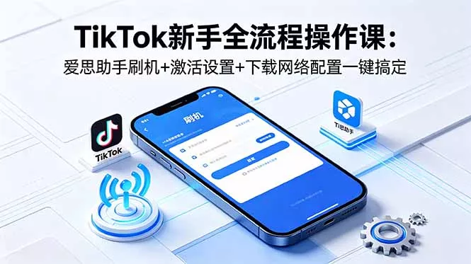 TikTok新手全流程操作课：爱思助手刷机+激活设置+下载网络配置一键搞定-易创网