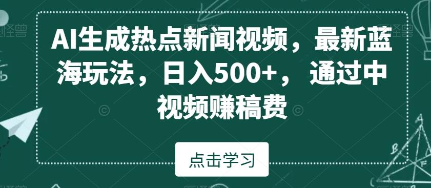 AI生成热点新闻视频，最新蓝海玩法，日入500+，通过中视频赚稿费【揭秘】-易创网