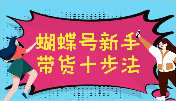 蝴蝶号新手带货十步法，建立自己的玩法体系，跟随平台变化不断更迭网赚项目-副业赚线-互联网创业-资源整合易创网