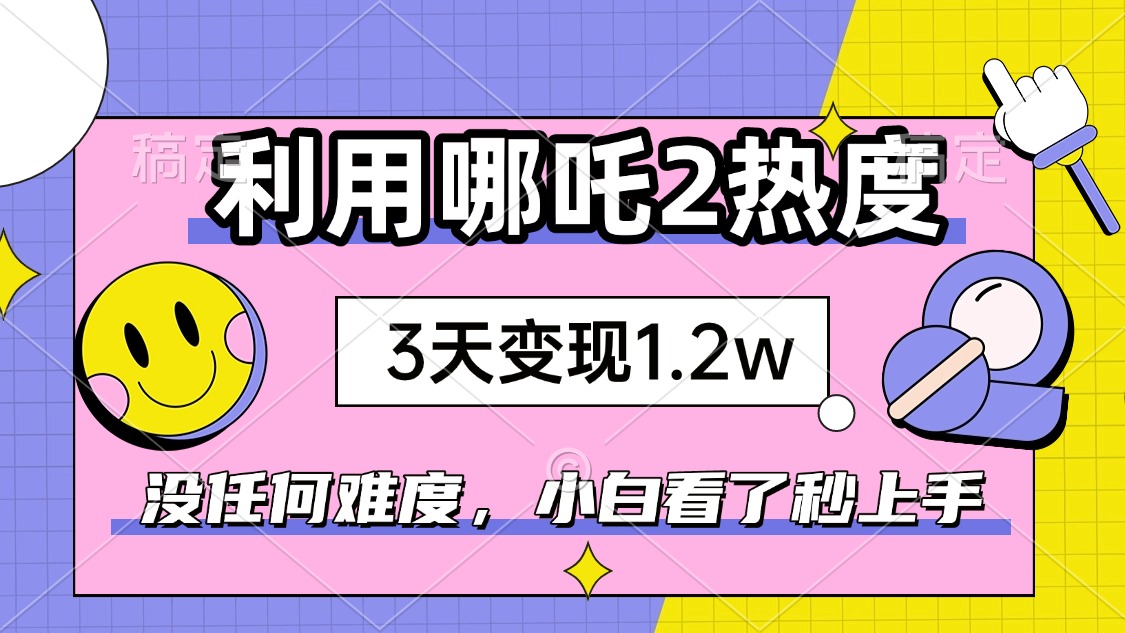 如何利用哪吒2爆火，3天赚1.2W，没有任何难度，小白看了秒学会，抓紧时...-易创网