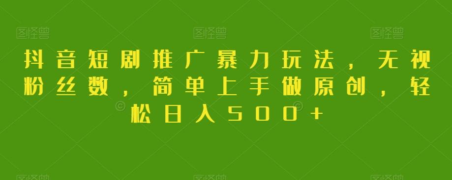 抖音短剧推广暴力玩法，无视粉丝数，简单上手做原创，轻松日入500+【揭秘】-易创网