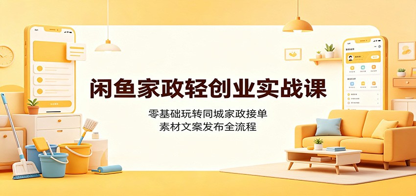 闲鱼家政轻创业实战课：零基础玩转同城家政接单，素材文案发布全流程-易创网