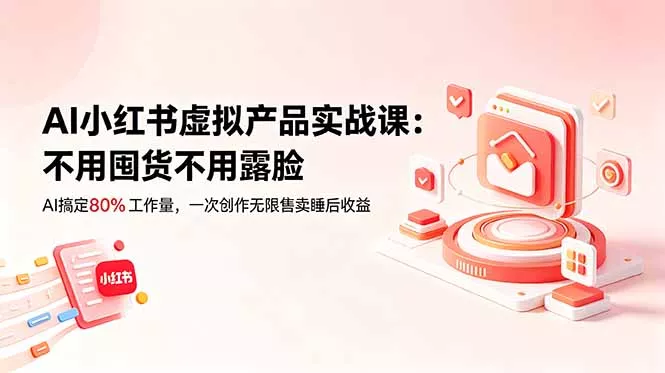 AI小红书虚拟产品实战课-更新：不用囤货不用露脸，AI搞定80%工作量，一次创作无限售卖睡后收益-易创网