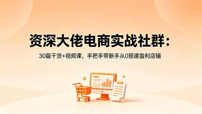 资深大佬电商实战社群：30篇干货+视频课，手把手带新手从0搭建盈利店铺-易创网