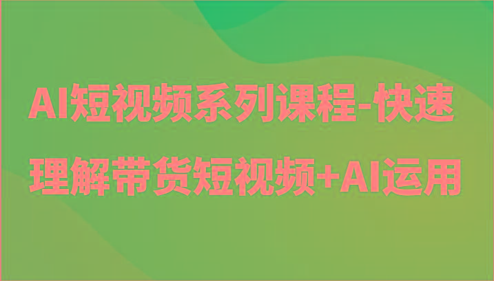 AI短视频系列课程-快速理解带货短视频+AI工具短视频运用-云创网