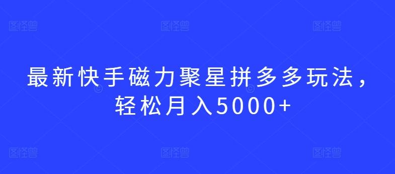 最新快手磁力聚星拼多多玩法，轻松月入5000+【揭秘】-易创网