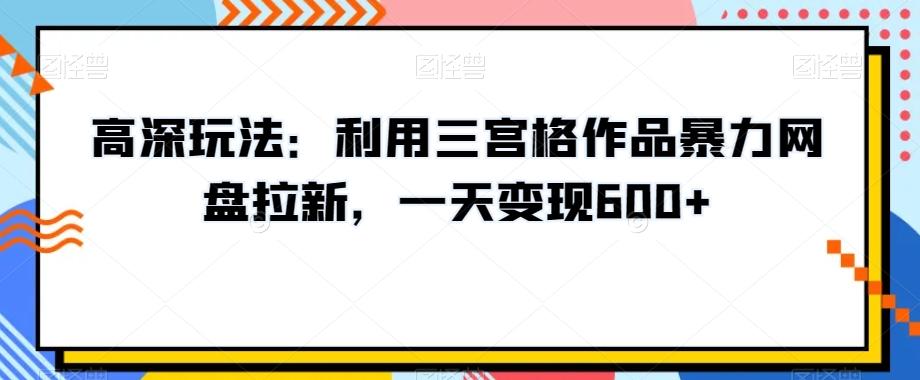 高深玩法：利用三宫格作品暴力网盘拉新，一天变现600+【揭秘】网赚项目-副业赚线-互联网创业-资源整合易创网