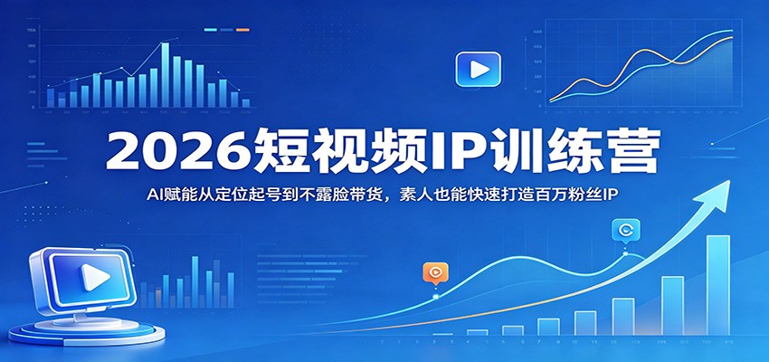 2026短视频IP训练营：AI赋能从定位起号到不露脸带货，素人也能快速打造百万粉丝IP-易创网