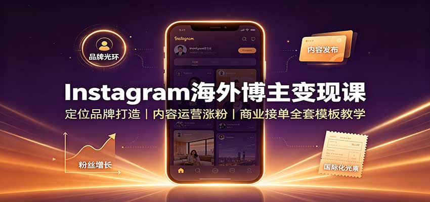 Instagram海外博主变现课：定位品牌打造，内容运营涨粉，商业接单全套模板教学-易创网